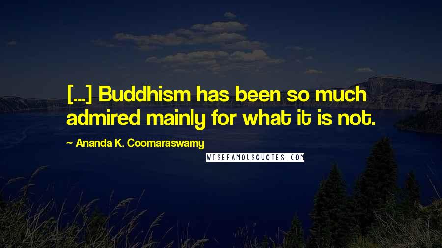 Ananda K. Coomaraswamy Quotes: [...] Buddhism has been so much admired mainly for what it is not.