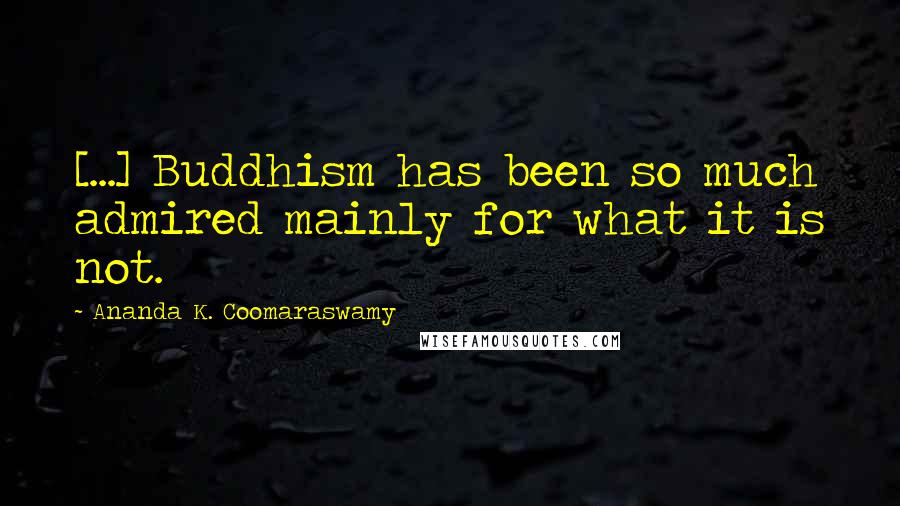 Ananda K. Coomaraswamy Quotes: [...] Buddhism has been so much admired mainly for what it is not.