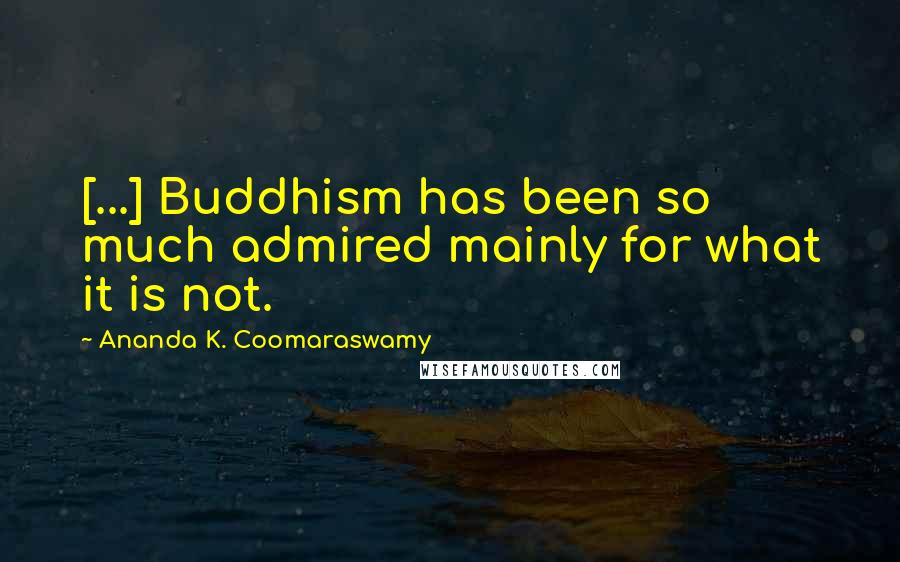 Ananda K. Coomaraswamy Quotes: [...] Buddhism has been so much admired mainly for what it is not.