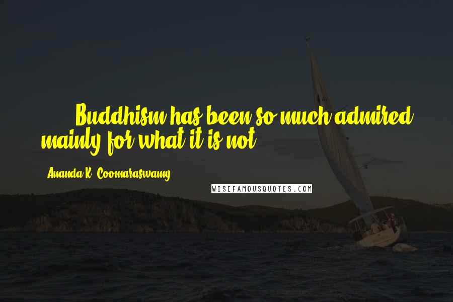 Ananda K. Coomaraswamy Quotes: [...] Buddhism has been so much admired mainly for what it is not.