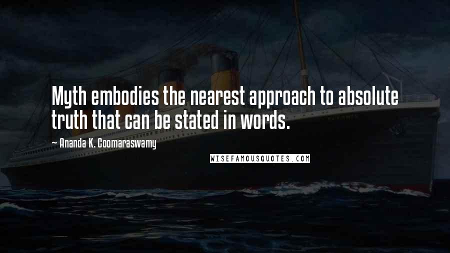 Ananda K. Coomaraswamy Quotes: Myth embodies the nearest approach to absolute truth that can be stated in words.