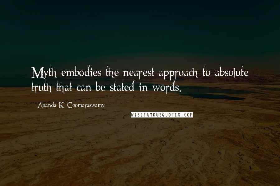 Ananda K. Coomaraswamy Quotes: Myth embodies the nearest approach to absolute truth that can be stated in words.