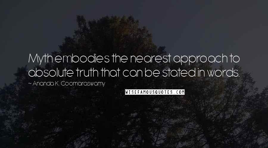 Ananda K. Coomaraswamy Quotes: Myth embodies the nearest approach to absolute truth that can be stated in words.