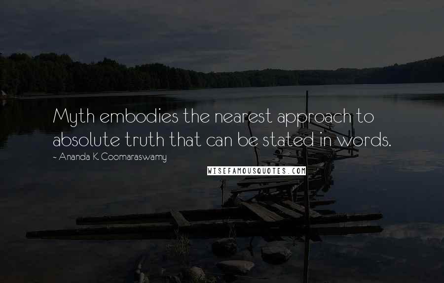 Ananda K. Coomaraswamy Quotes: Myth embodies the nearest approach to absolute truth that can be stated in words.