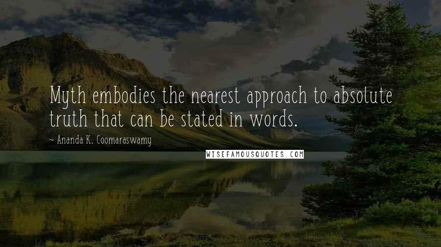 Ananda K. Coomaraswamy Quotes: Myth embodies the nearest approach to absolute truth that can be stated in words.