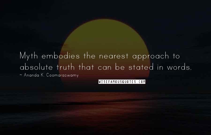 Ananda K. Coomaraswamy Quotes: Myth embodies the nearest approach to absolute truth that can be stated in words.