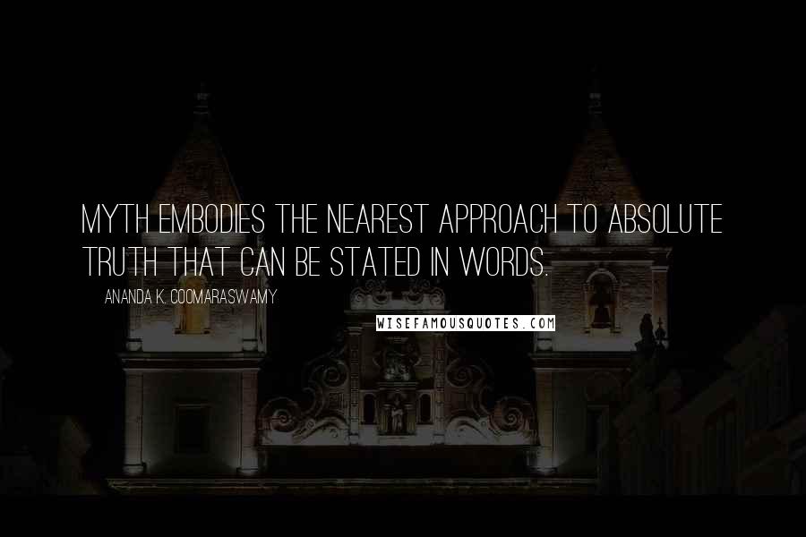 Ananda K. Coomaraswamy Quotes: Myth embodies the nearest approach to absolute truth that can be stated in words.