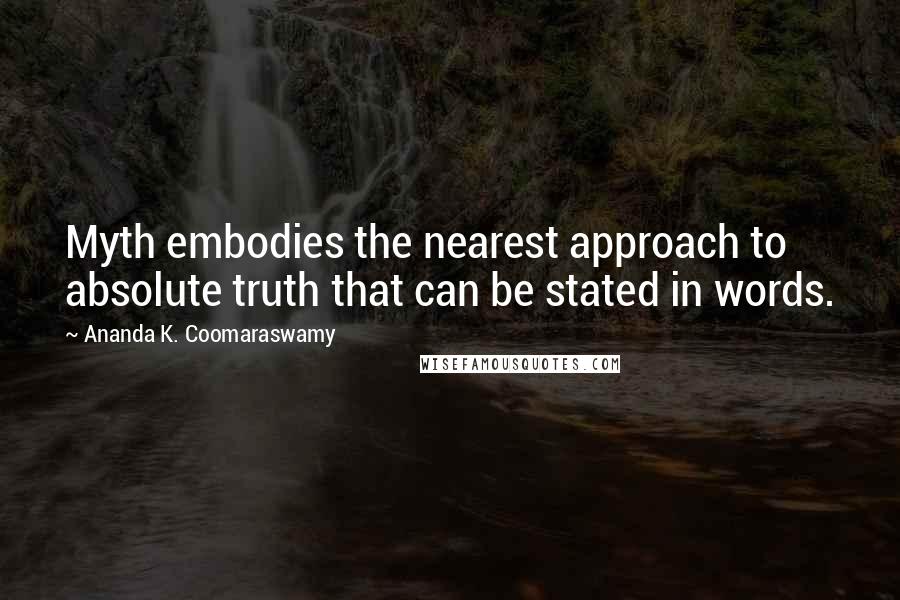 Ananda K. Coomaraswamy Quotes: Myth embodies the nearest approach to absolute truth that can be stated in words.