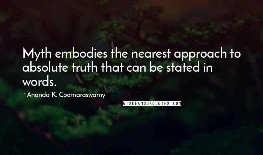 Ananda K. Coomaraswamy Quotes: Myth embodies the nearest approach to absolute truth that can be stated in words.