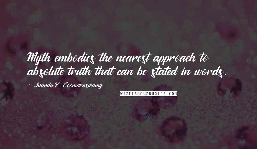 Ananda K. Coomaraswamy Quotes: Myth embodies the nearest approach to absolute truth that can be stated in words.