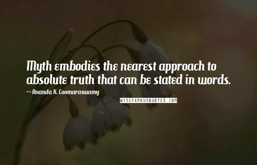 Ananda K. Coomaraswamy Quotes: Myth embodies the nearest approach to absolute truth that can be stated in words.