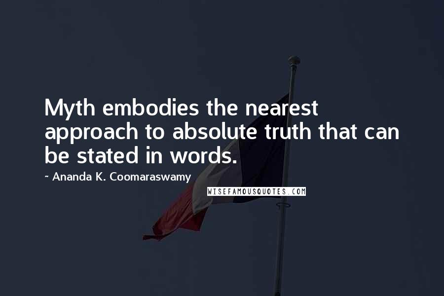 Ananda K. Coomaraswamy Quotes: Myth embodies the nearest approach to absolute truth that can be stated in words.