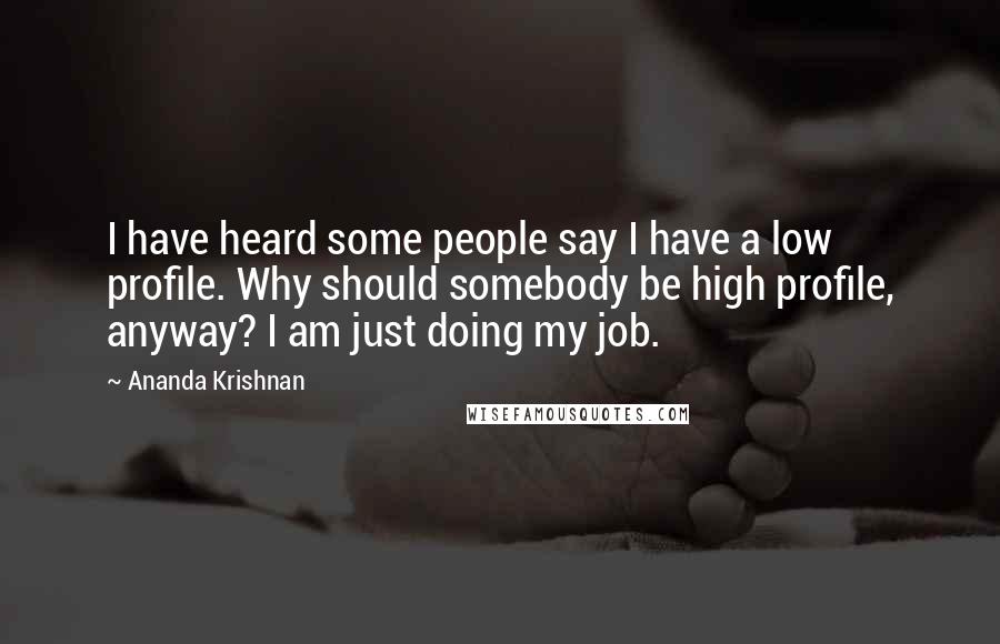 Ananda Krishnan Quotes: I have heard some people say I have a low profile. Why should somebody be high profile, anyway? I am just doing my job.