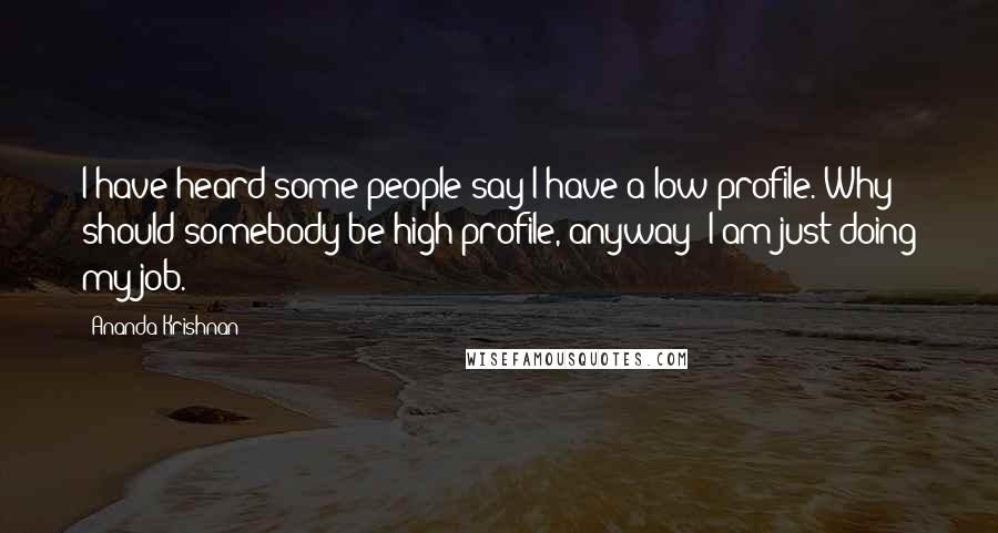 Ananda Krishnan Quotes: I have heard some people say I have a low profile. Why should somebody be high profile, anyway? I am just doing my job.