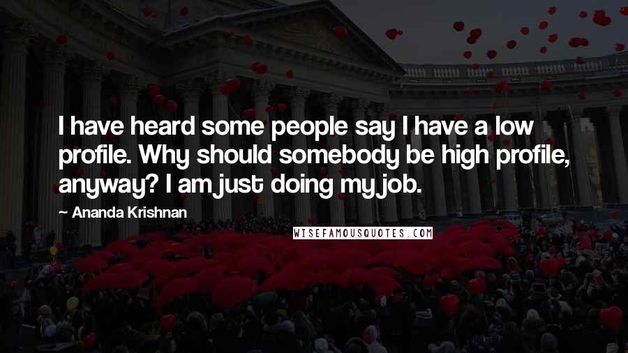 Ananda Krishnan Quotes: I have heard some people say I have a low profile. Why should somebody be high profile, anyway? I am just doing my job.