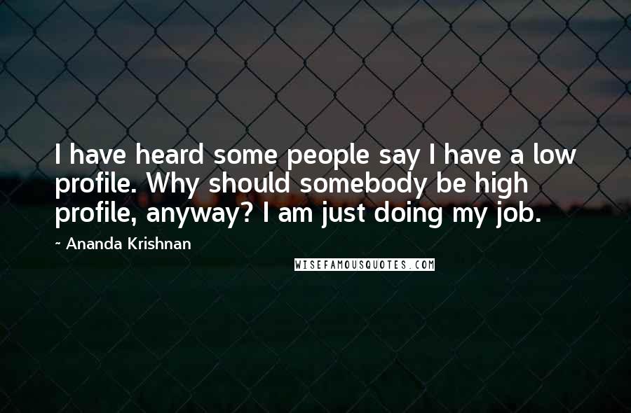 Ananda Krishnan Quotes: I have heard some people say I have a low profile. Why should somebody be high profile, anyway? I am just doing my job.