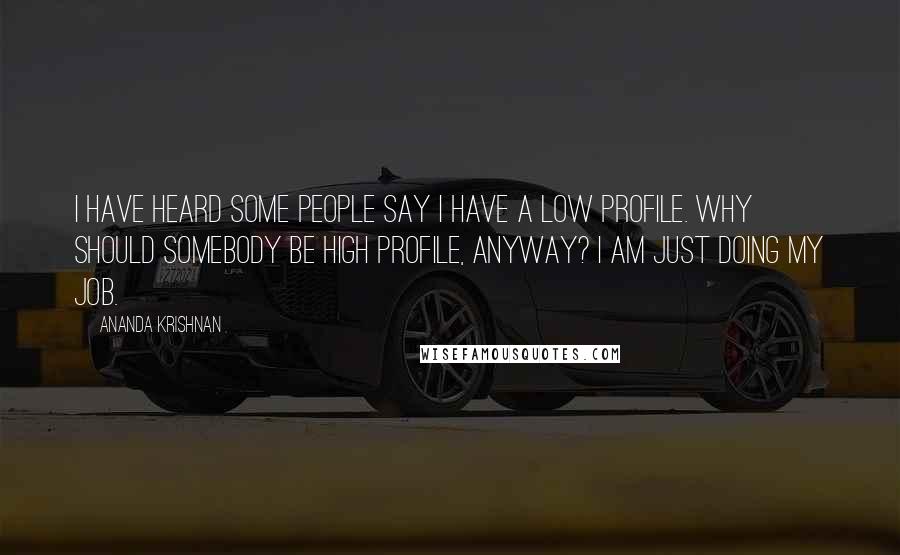 Ananda Krishnan Quotes: I have heard some people say I have a low profile. Why should somebody be high profile, anyway? I am just doing my job.