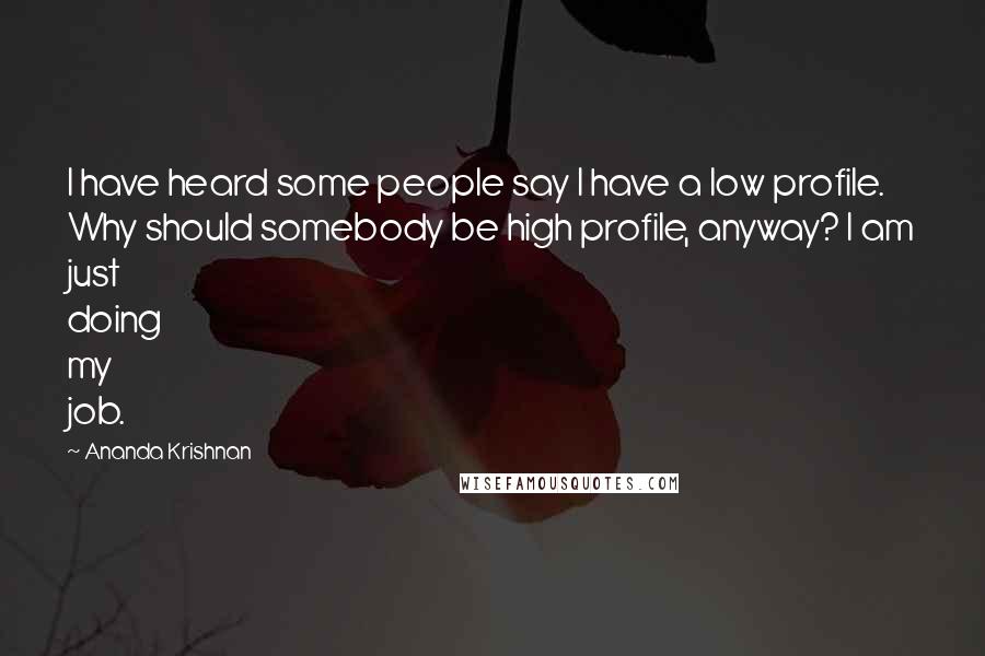 Ananda Krishnan Quotes: I have heard some people say I have a low profile. Why should somebody be high profile, anyway? I am just doing my job.