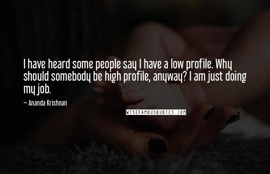 Ananda Krishnan Quotes: I have heard some people say I have a low profile. Why should somebody be high profile, anyway? I am just doing my job.