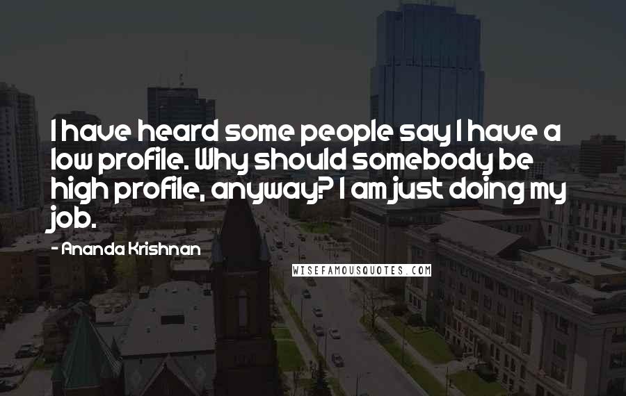 Ananda Krishnan Quotes: I have heard some people say I have a low profile. Why should somebody be high profile, anyway? I am just doing my job.