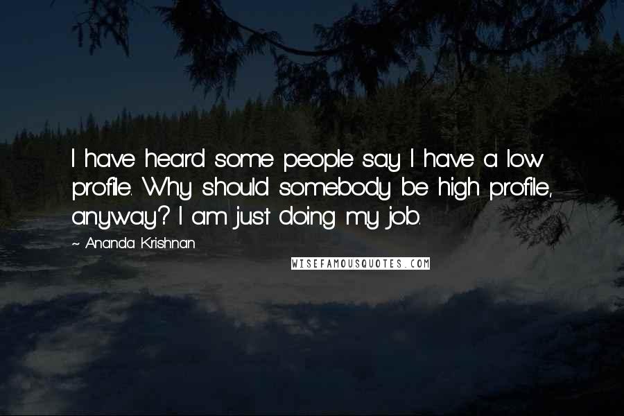 Ananda Krishnan Quotes: I have heard some people say I have a low profile. Why should somebody be high profile, anyway? I am just doing my job.