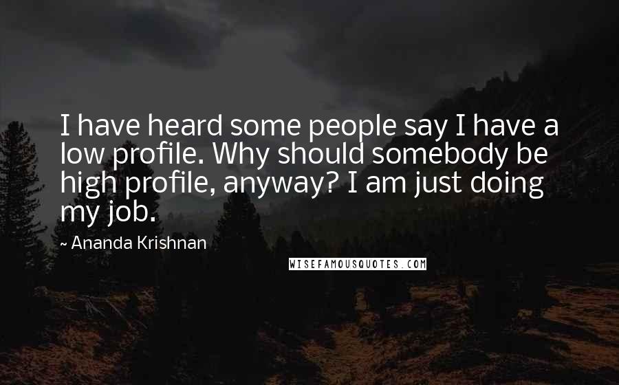 Ananda Krishnan Quotes: I have heard some people say I have a low profile. Why should somebody be high profile, anyway? I am just doing my job.