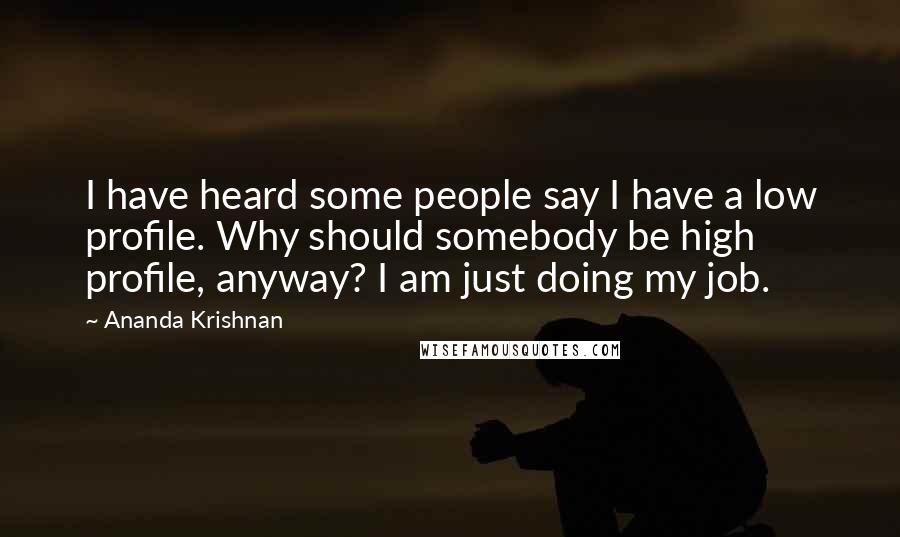 Ananda Krishnan Quotes: I have heard some people say I have a low profile. Why should somebody be high profile, anyway? I am just doing my job.