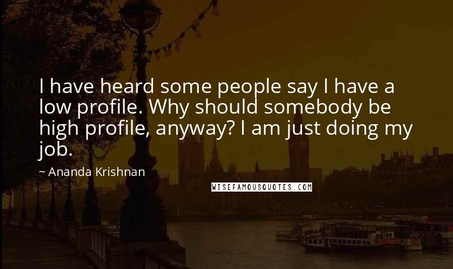 Ananda Krishnan Quotes: I have heard some people say I have a low profile. Why should somebody be high profile, anyway? I am just doing my job.