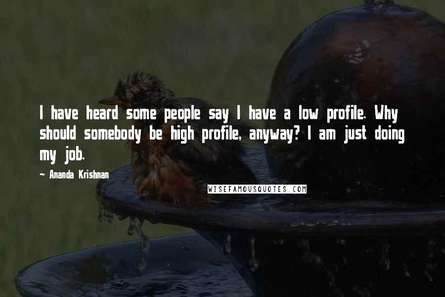 Ananda Krishnan Quotes: I have heard some people say I have a low profile. Why should somebody be high profile, anyway? I am just doing my job.