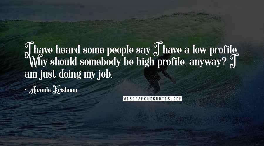 Ananda Krishnan Quotes: I have heard some people say I have a low profile. Why should somebody be high profile, anyway? I am just doing my job.