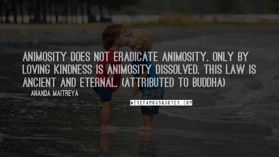 Ananda Maitreya Quotes: Animosity does not eradicate animosity. Only by loving kindness is animosity dissolved. This law is ancient and eternal. (attributed to Buddha)