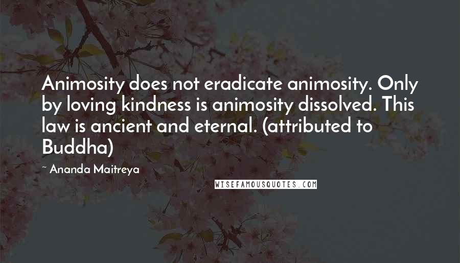 Ananda Maitreya Quotes: Animosity does not eradicate animosity. Only by loving kindness is animosity dissolved. This law is ancient and eternal. (attributed to Buddha)