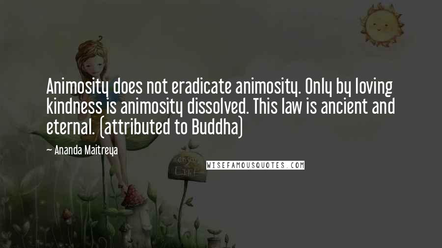 Ananda Maitreya Quotes: Animosity does not eradicate animosity. Only by loving kindness is animosity dissolved. This law is ancient and eternal. (attributed to Buddha)