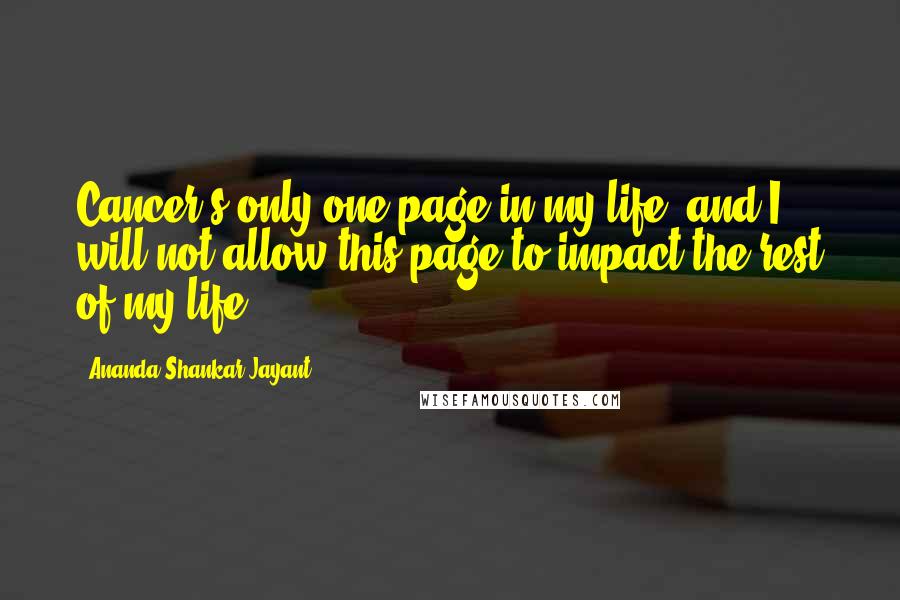 Ananda Shankar Jayant Quotes: Cancer's only one page in my life, and I will not allow this page to impact the rest of my life.