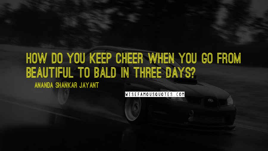 Ananda Shankar Jayant Quotes: How do you keep cheer when you go from beautiful to bald in three days?