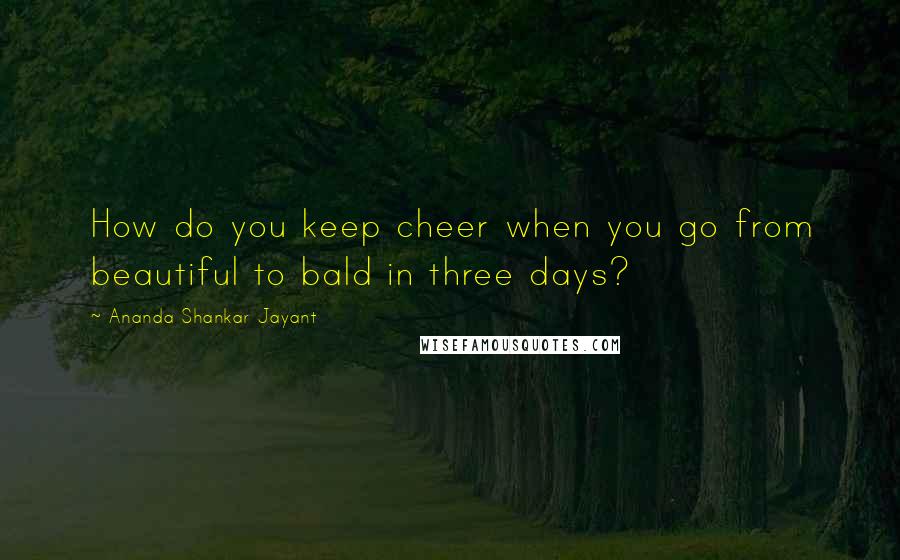 Ananda Shankar Jayant Quotes: How do you keep cheer when you go from beautiful to bald in three days?