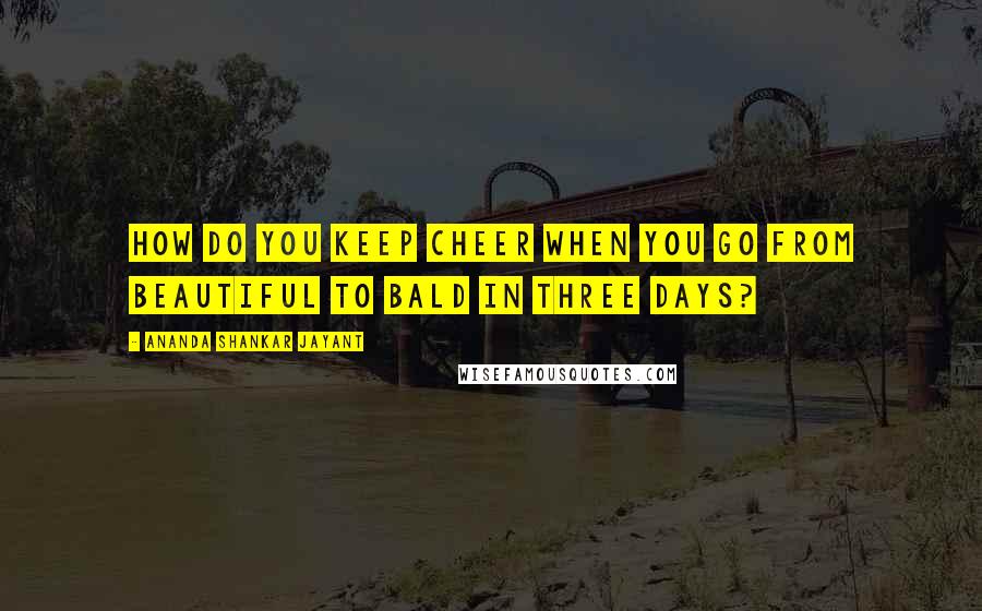 Ananda Shankar Jayant Quotes: How do you keep cheer when you go from beautiful to bald in three days?