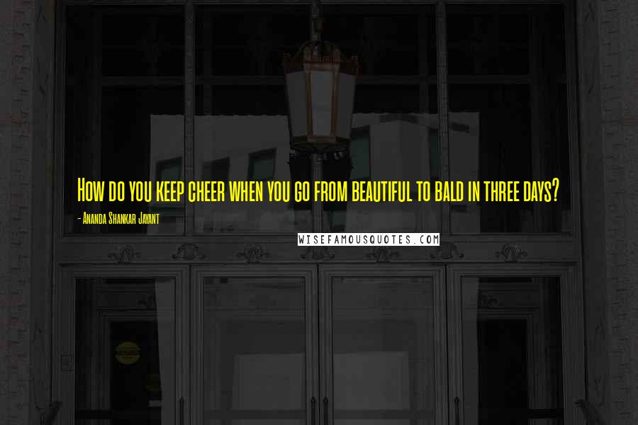 Ananda Shankar Jayant Quotes: How do you keep cheer when you go from beautiful to bald in three days?