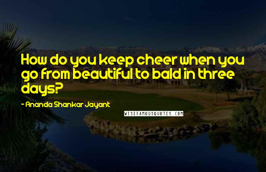 Ananda Shankar Jayant Quotes: How do you keep cheer when you go from beautiful to bald in three days?