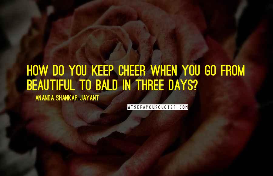 Ananda Shankar Jayant Quotes: How do you keep cheer when you go from beautiful to bald in three days?