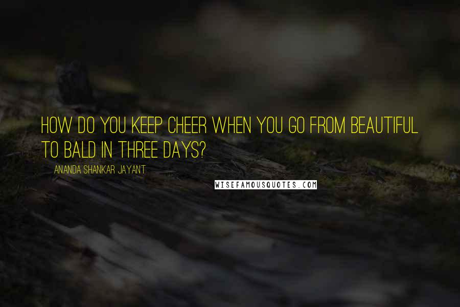 Ananda Shankar Jayant Quotes: How do you keep cheer when you go from beautiful to bald in three days?