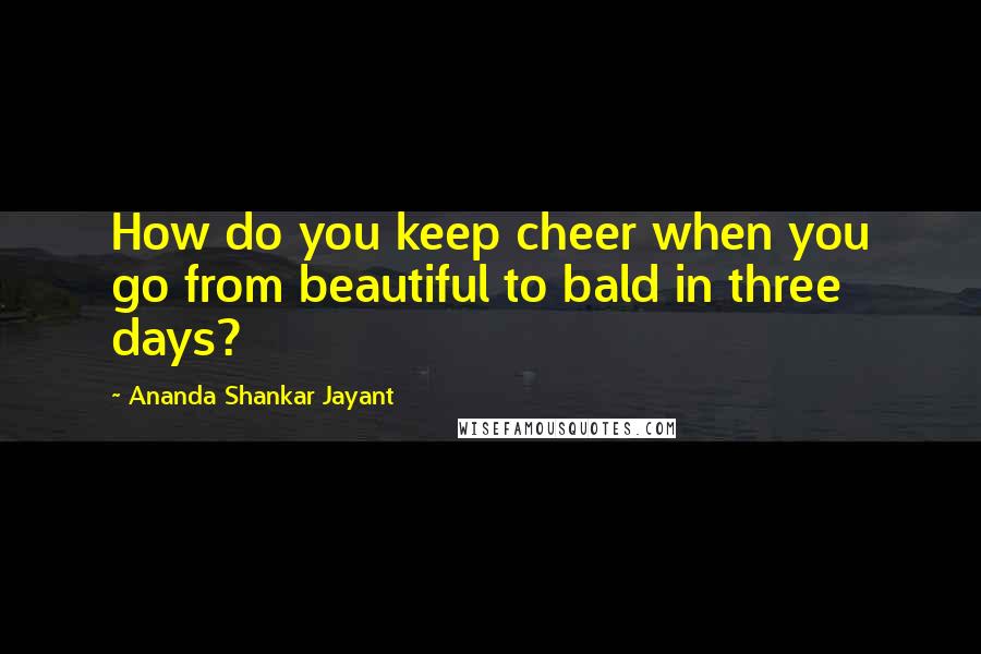 Ananda Shankar Jayant Quotes: How do you keep cheer when you go from beautiful to bald in three days?