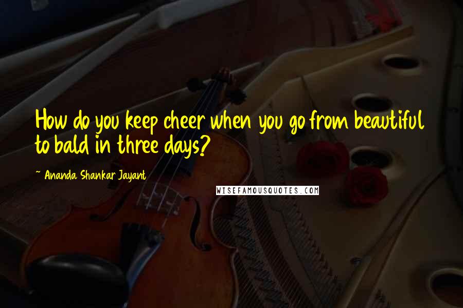 Ananda Shankar Jayant Quotes: How do you keep cheer when you go from beautiful to bald in three days?