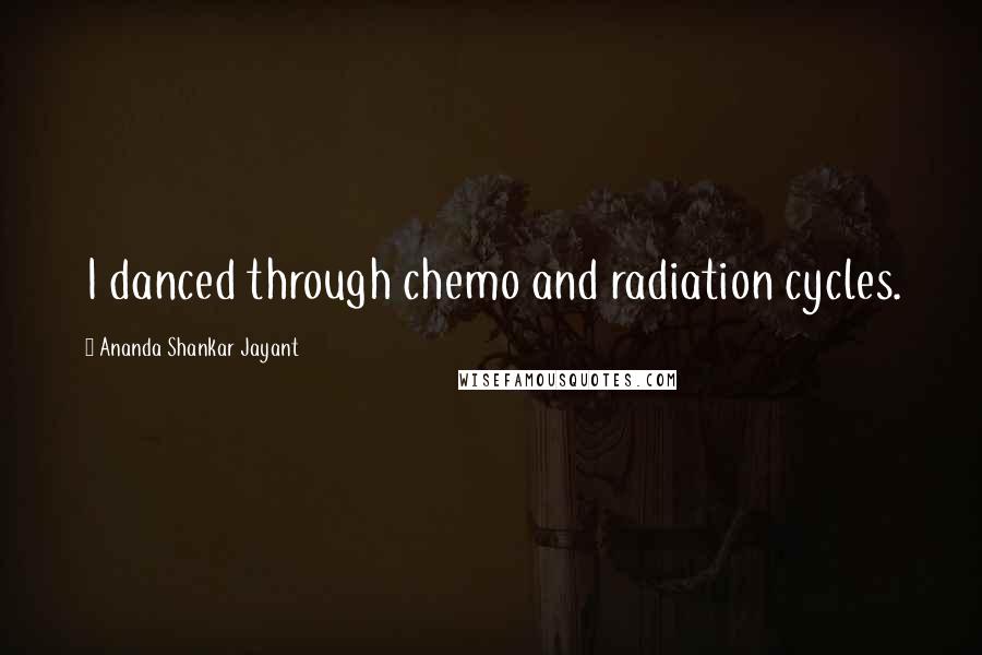Ananda Shankar Jayant Quotes: I danced through chemo and radiation cycles.