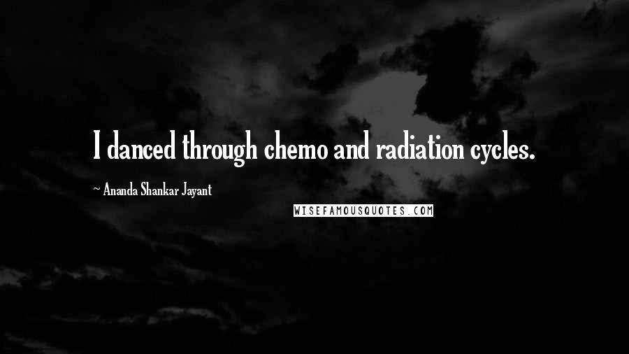 Ananda Shankar Jayant Quotes: I danced through chemo and radiation cycles.