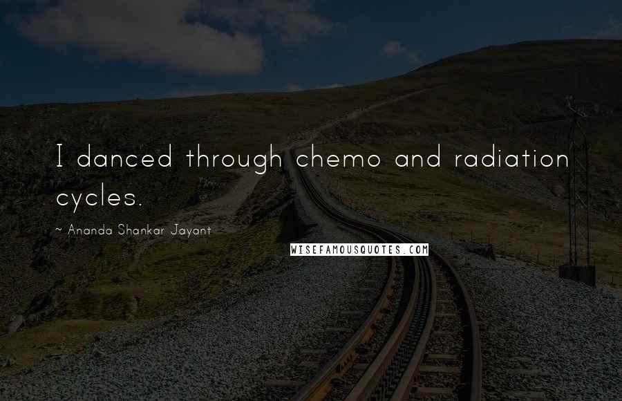 Ananda Shankar Jayant Quotes: I danced through chemo and radiation cycles.