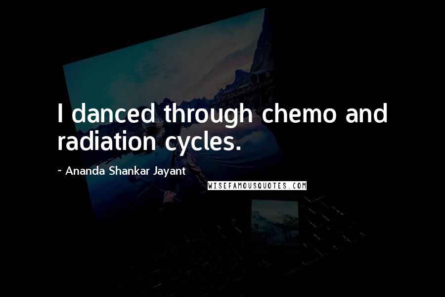 Ananda Shankar Jayant Quotes: I danced through chemo and radiation cycles.