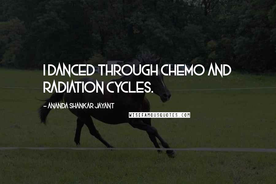 Ananda Shankar Jayant Quotes: I danced through chemo and radiation cycles.