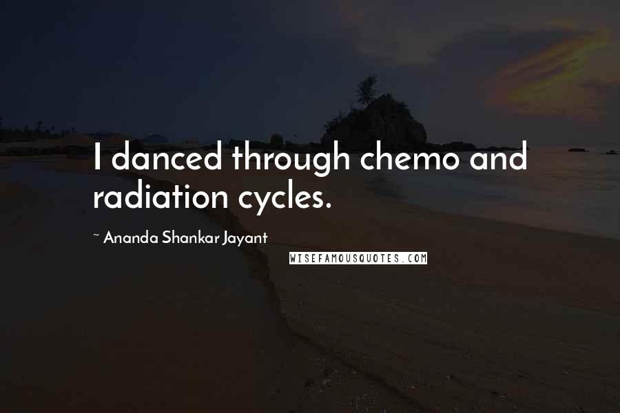 Ananda Shankar Jayant Quotes: I danced through chemo and radiation cycles.