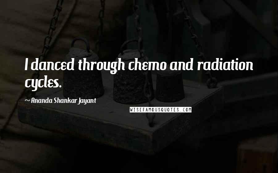 Ananda Shankar Jayant Quotes: I danced through chemo and radiation cycles.